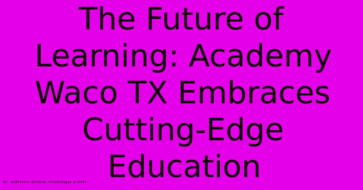 The Future Of Learning: Academy Waco TX Embraces Cutting-Edge Education