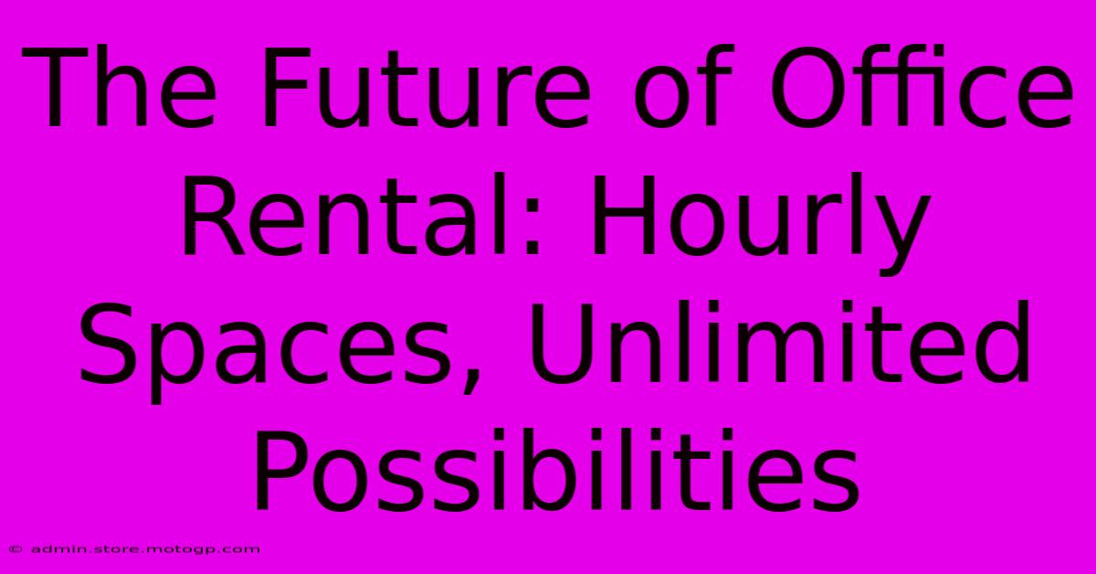 The Future Of Office Rental: Hourly Spaces, Unlimited Possibilities