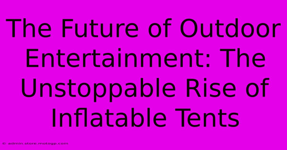 The Future Of Outdoor Entertainment: The Unstoppable Rise Of Inflatable Tents