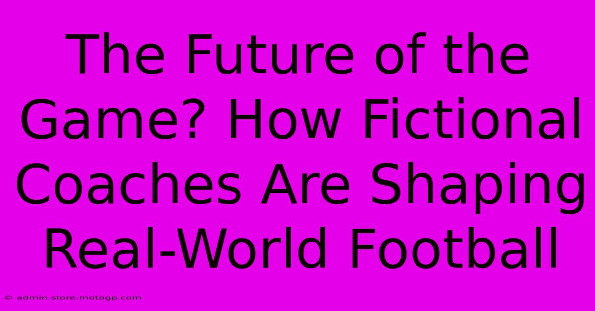 The Future Of The Game? How Fictional Coaches Are Shaping Real-World Football