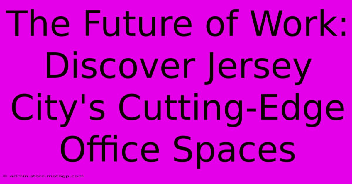 The Future Of Work: Discover Jersey City's Cutting-Edge Office Spaces