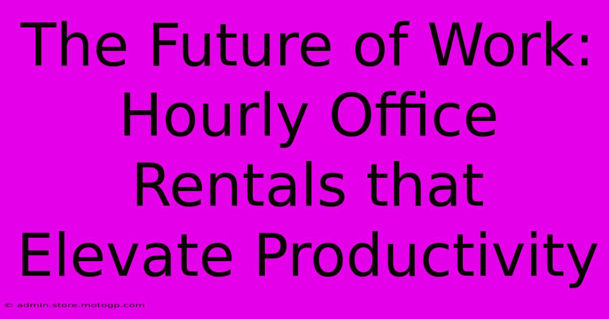 The Future Of Work: Hourly Office Rentals That Elevate Productivity