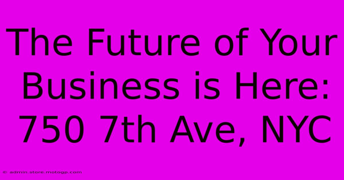 The Future Of Your Business Is Here: 750 7th Ave, NYC