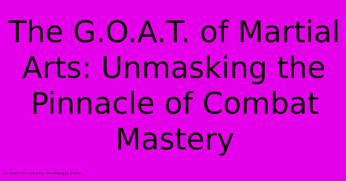 The G.O.A.T. Of Martial Arts: Unmasking The Pinnacle Of Combat Mastery