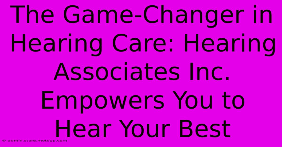 The Game-Changer In Hearing Care: Hearing Associates Inc. Empowers You To Hear Your Best