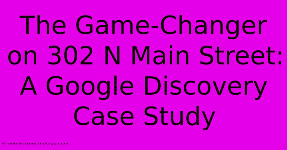 The Game-Changer On 302 N Main Street: A Google Discovery Case Study