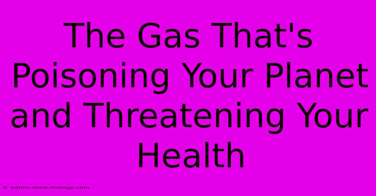 The Gas That's Poisoning Your Planet And Threatening Your Health