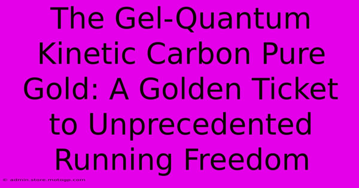 The Gel-Quantum Kinetic Carbon Pure Gold: A Golden Ticket To Unprecedented Running Freedom