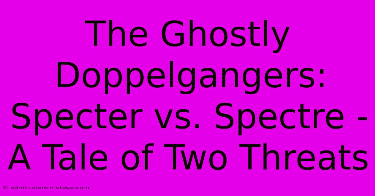 The Ghostly Doppelgangers: Specter Vs. Spectre - A Tale Of Two Threats