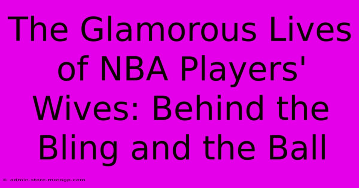 The Glamorous Lives Of NBA Players' Wives: Behind The Bling And The Ball