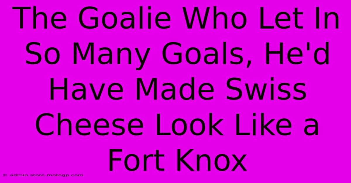 The Goalie Who Let In So Many Goals, He'd Have Made Swiss Cheese Look Like A Fort Knox