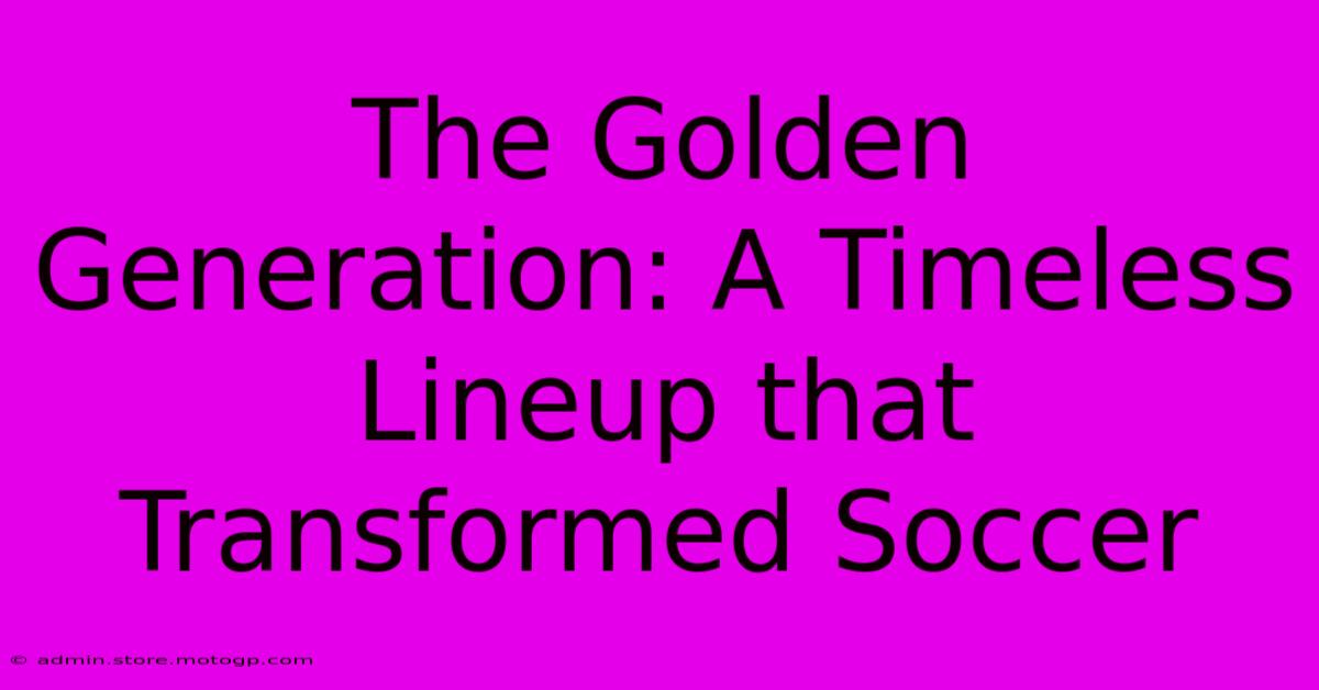 The Golden Generation: A Timeless Lineup That Transformed Soccer