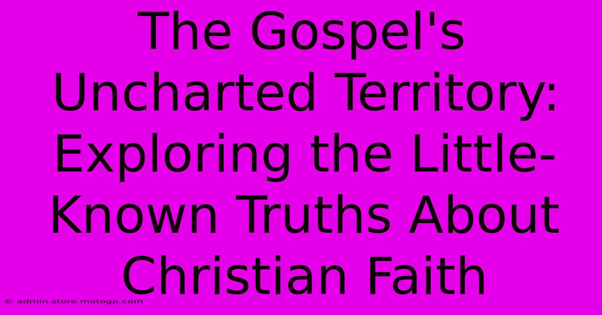 The Gospel's Uncharted Territory: Exploring The Little-Known Truths About Christian Faith