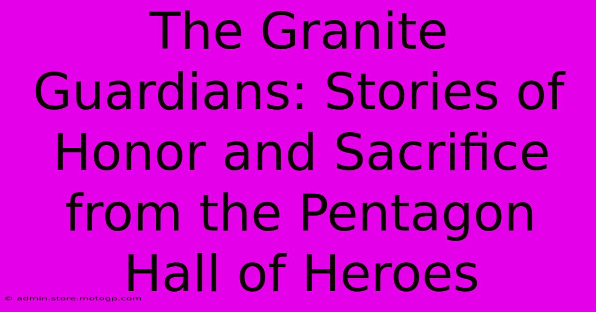 The Granite Guardians: Stories Of Honor And Sacrifice From The Pentagon Hall Of Heroes