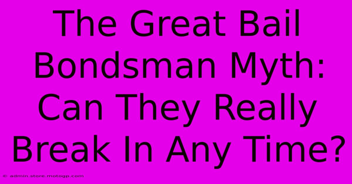 The Great Bail Bondsman Myth: Can They Really Break In Any Time?