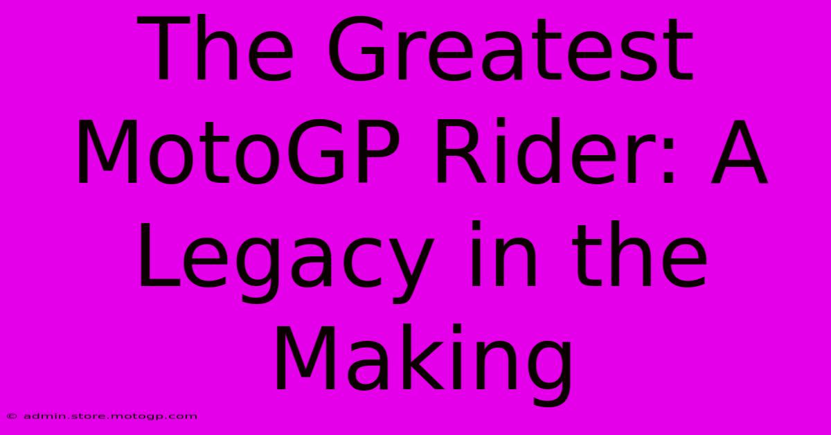 The Greatest MotoGP Rider: A Legacy In The Making