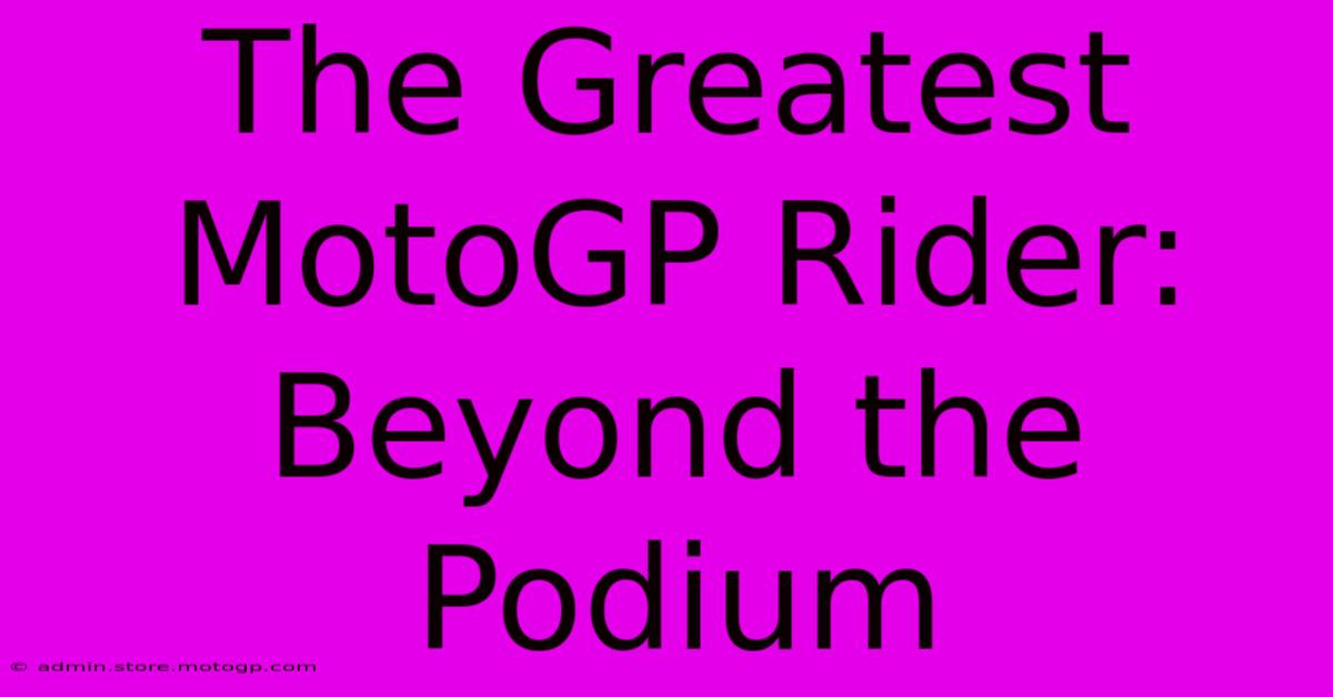 The Greatest MotoGP Rider: Beyond The Podium