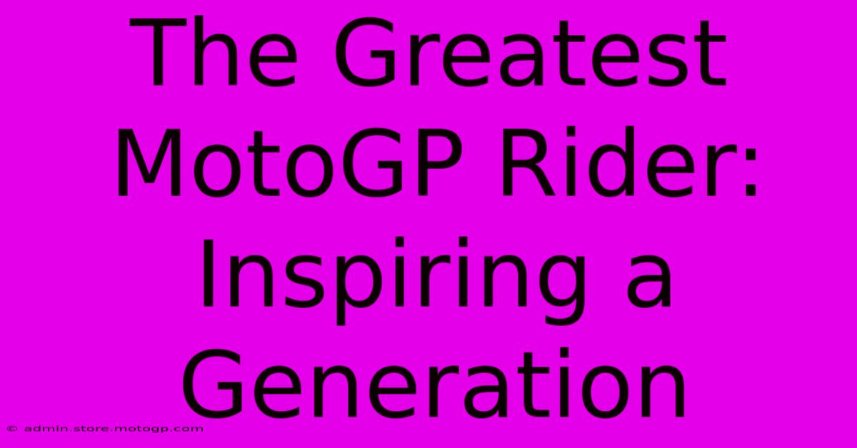 The Greatest MotoGP Rider: Inspiring A Generation