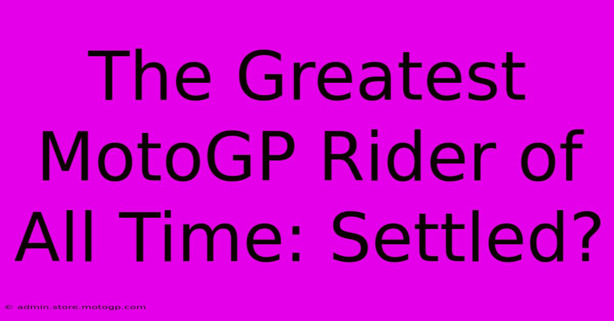 The Greatest MotoGP Rider Of All Time: Settled?