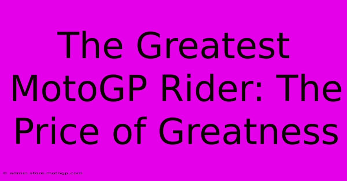 The Greatest MotoGP Rider: The Price Of Greatness