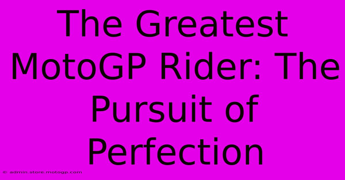 The Greatest MotoGP Rider: The Pursuit Of Perfection