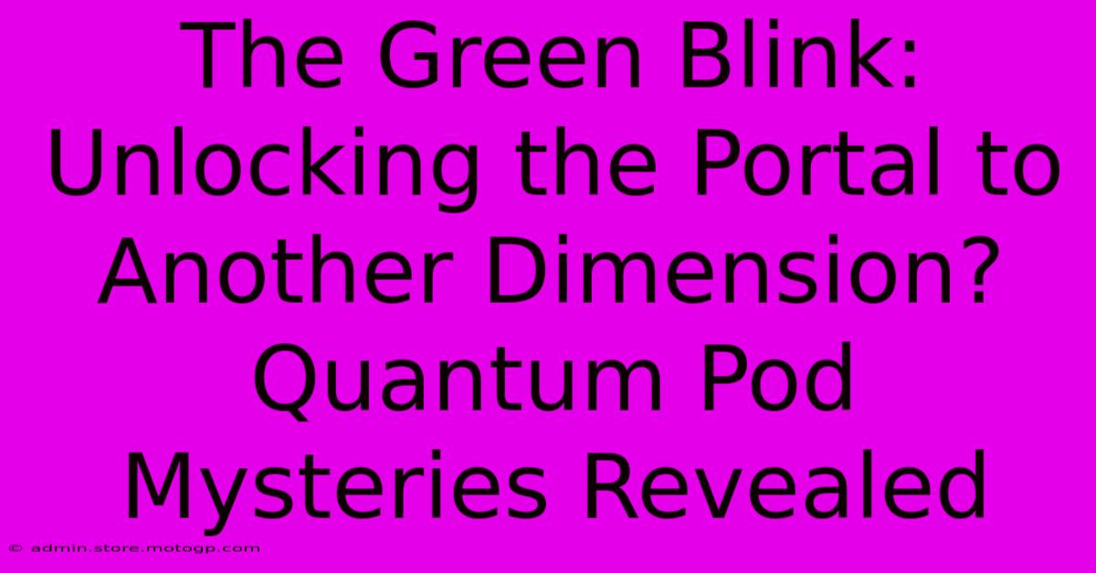 The Green Blink: Unlocking The Portal To Another Dimension? Quantum Pod Mysteries Revealed