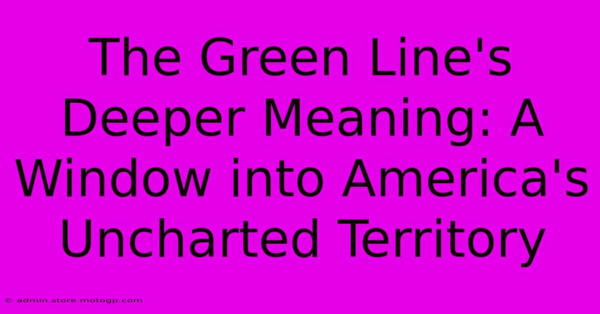 The Green Line's Deeper Meaning: A Window Into America's Uncharted Territory