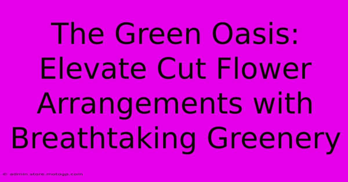 The Green Oasis: Elevate Cut Flower Arrangements With Breathtaking Greenery