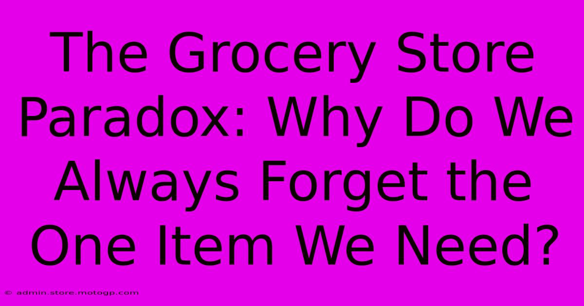 The Grocery Store Paradox: Why Do We Always Forget The One Item We Need?