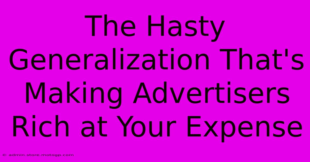 The Hasty Generalization That's Making Advertisers Rich At Your Expense