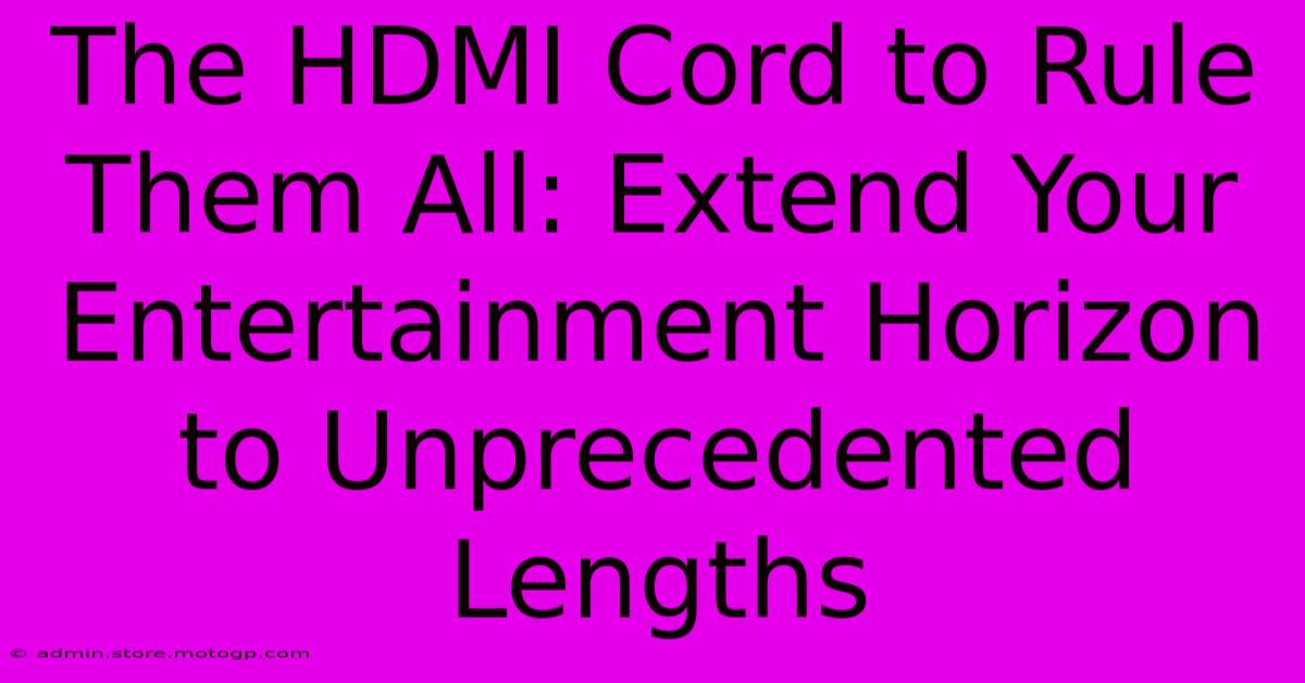 The HDMI Cord To Rule Them All: Extend Your Entertainment Horizon To Unprecedented Lengths