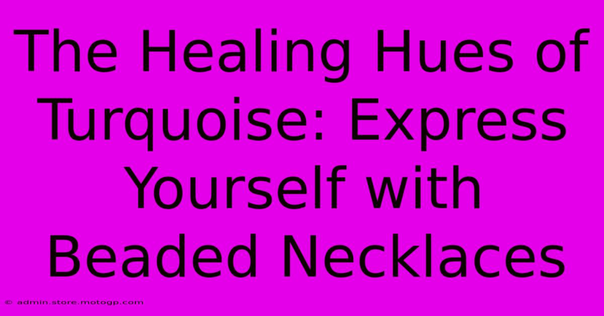 The Healing Hues Of Turquoise: Express Yourself With Beaded Necklaces