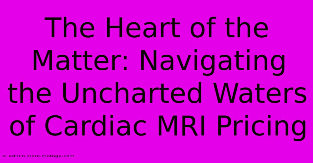 The Heart Of The Matter: Navigating The Uncharted Waters Of Cardiac MRI Pricing