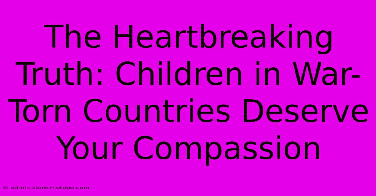 The Heartbreaking Truth: Children In War-Torn Countries Deserve Your Compassion