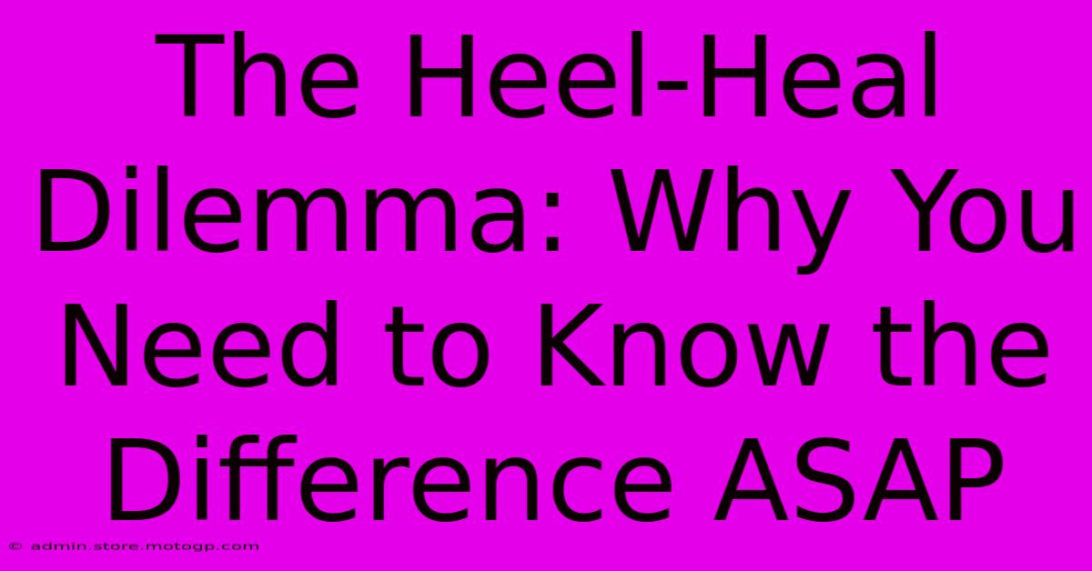 The Heel-Heal Dilemma: Why You Need To Know The Difference ASAP