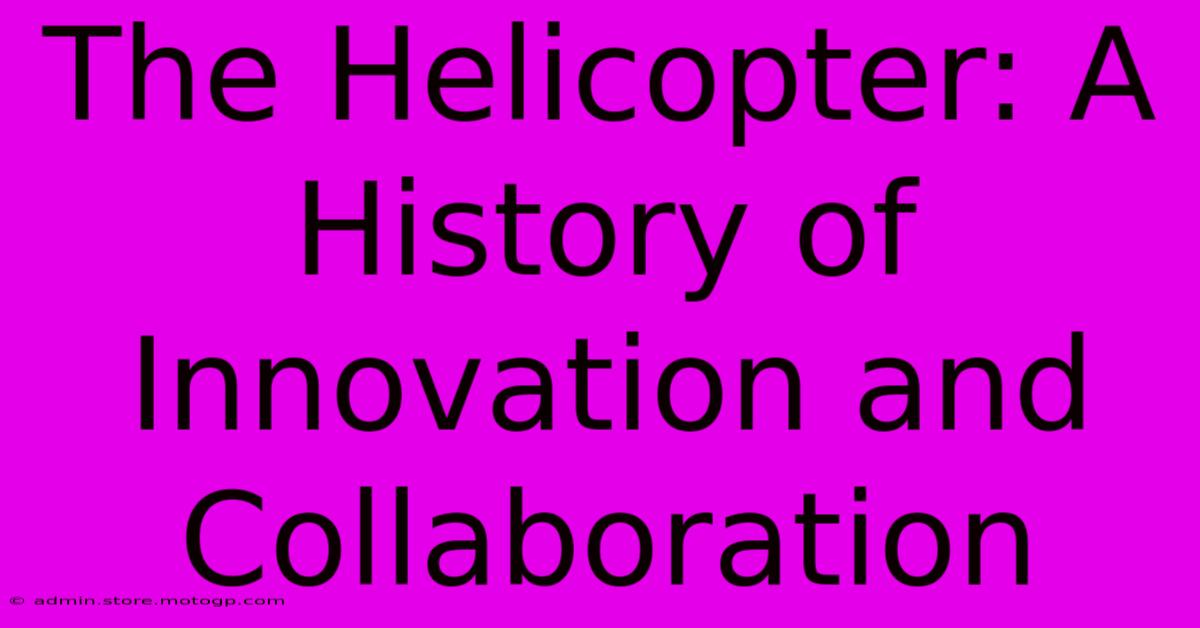 The Helicopter: A History Of Innovation And Collaboration