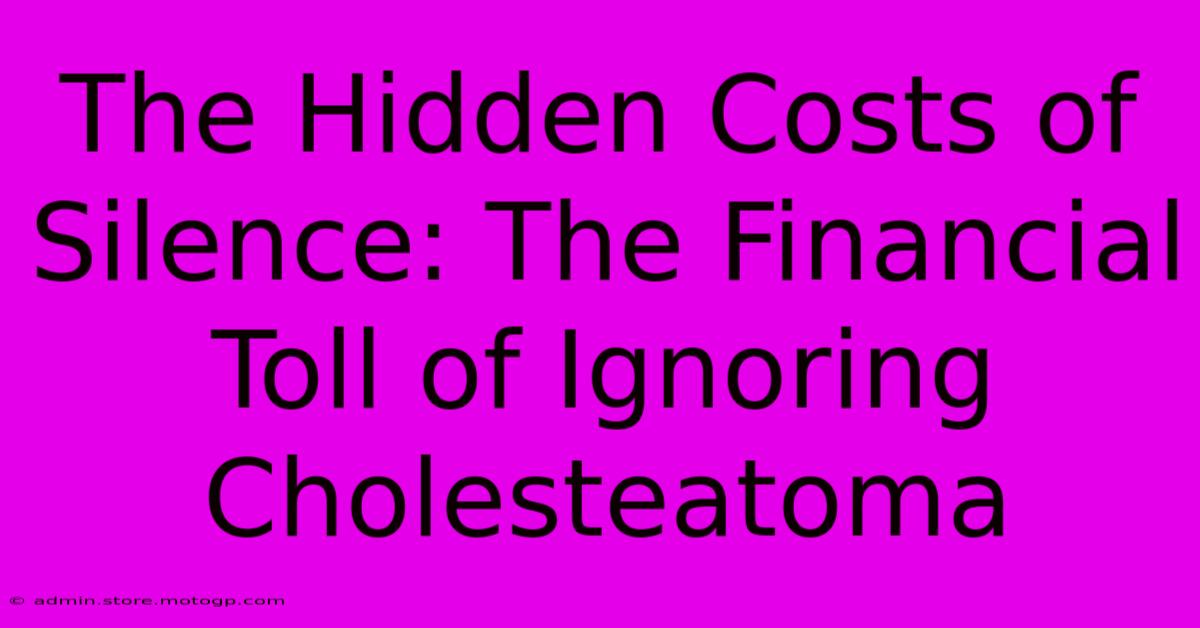 The Hidden Costs Of Silence: The Financial Toll Of Ignoring Cholesteatoma