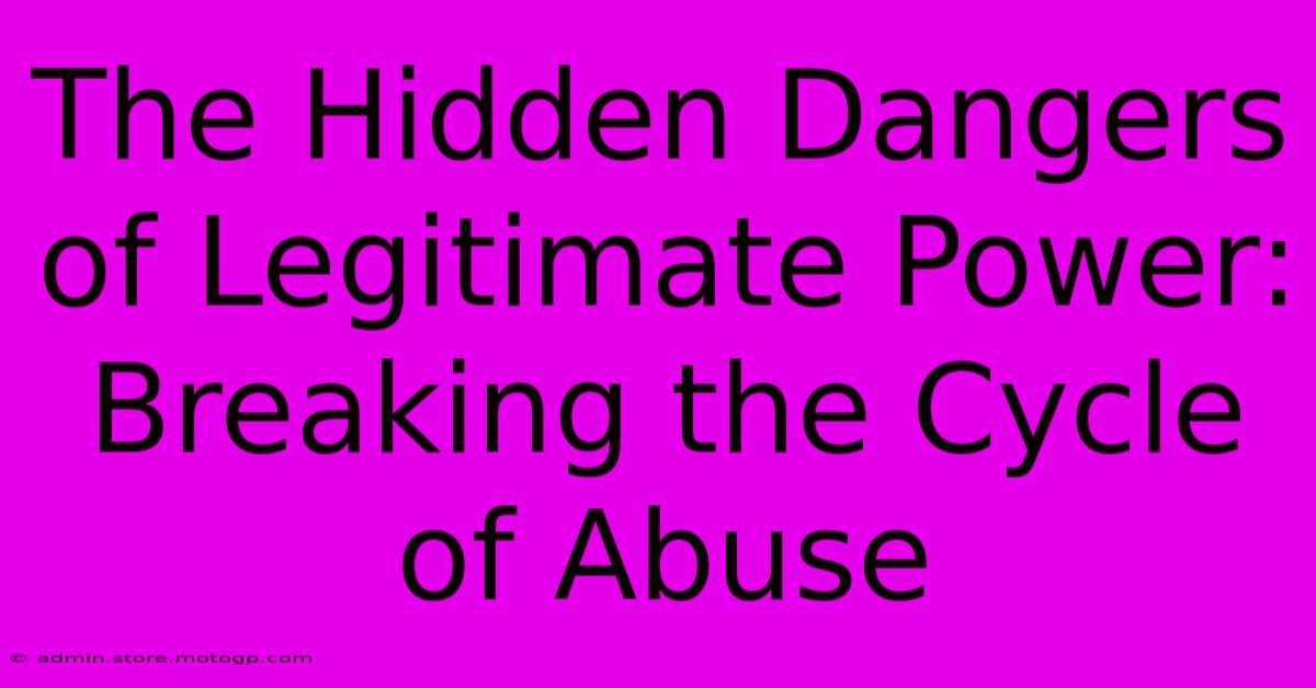 The Hidden Dangers Of Legitimate Power: Breaking The Cycle Of Abuse