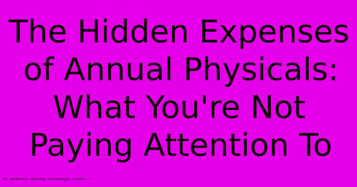 The Hidden Expenses Of Annual Physicals: What You're Not Paying Attention To