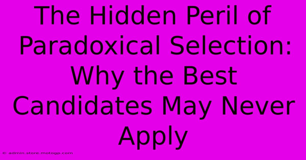 The Hidden Peril Of Paradoxical Selection: Why The Best Candidates May Never Apply