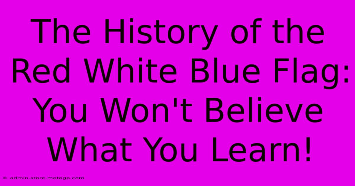 The History Of The Red White Blue Flag: You Won't Believe What You Learn!