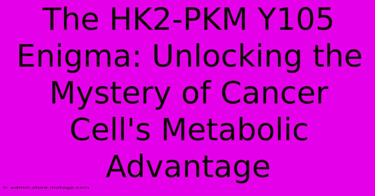 The HK2-PKM Y105 Enigma: Unlocking The Mystery Of Cancer Cell's Metabolic Advantage