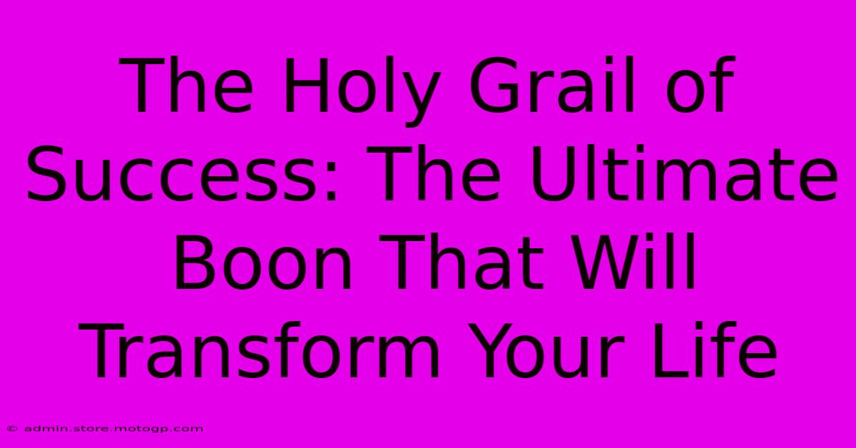 The Holy Grail Of Success: The Ultimate Boon That Will Transform Your Life