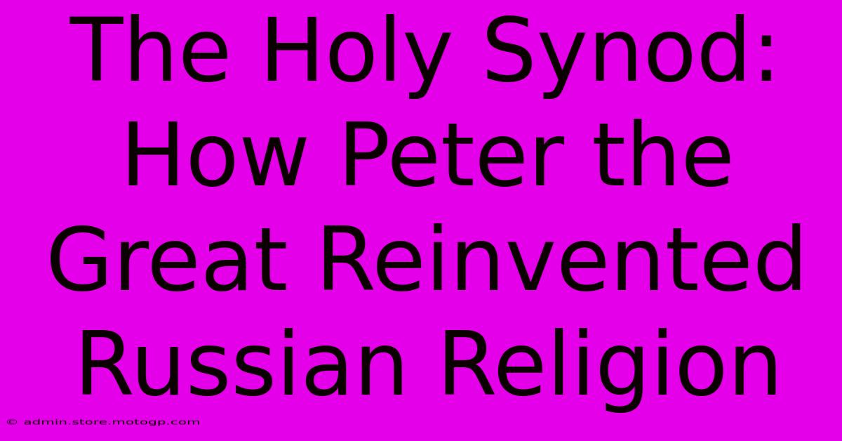 The Holy Synod: How Peter The Great Reinvented Russian Religion