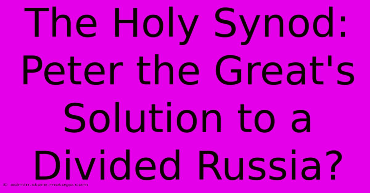 The Holy Synod: Peter The Great's Solution To A Divided Russia?