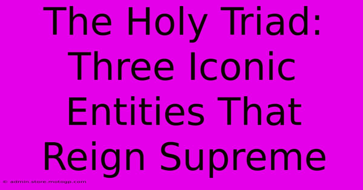 The Holy Triad: Three Iconic Entities That Reign Supreme