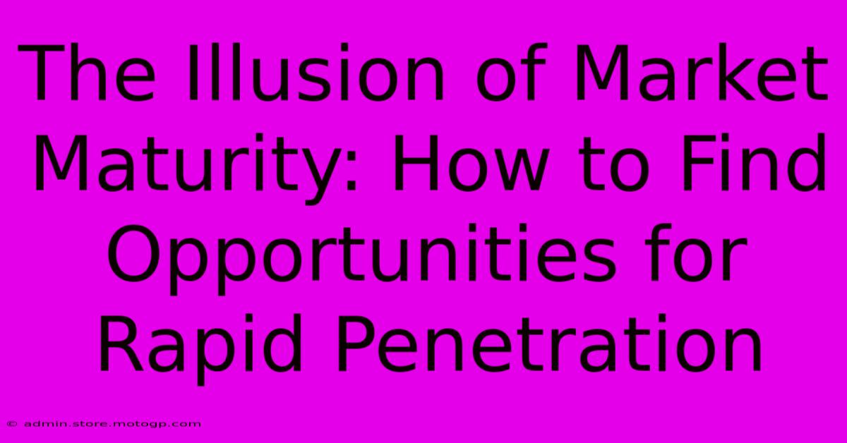 The Illusion Of Market Maturity: How To Find Opportunities For Rapid Penetration