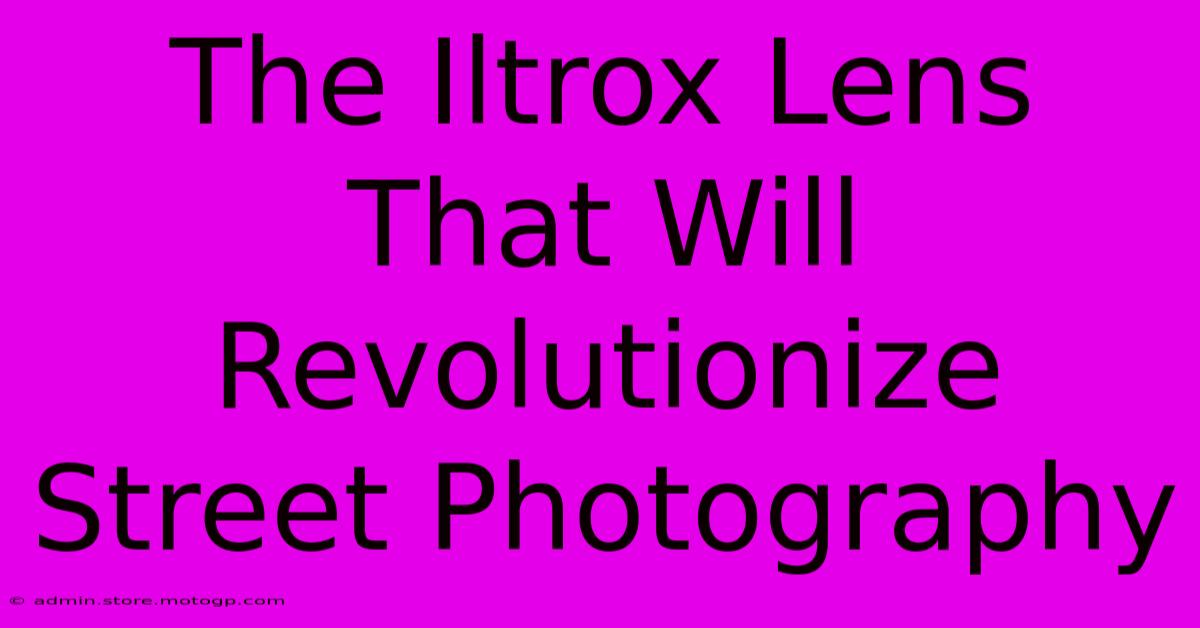 The Iltrox Lens That Will Revolutionize Street Photography