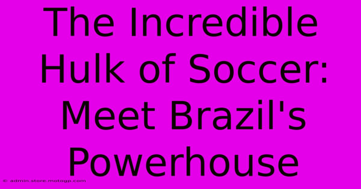 The Incredible Hulk Of Soccer: Meet Brazil's Powerhouse