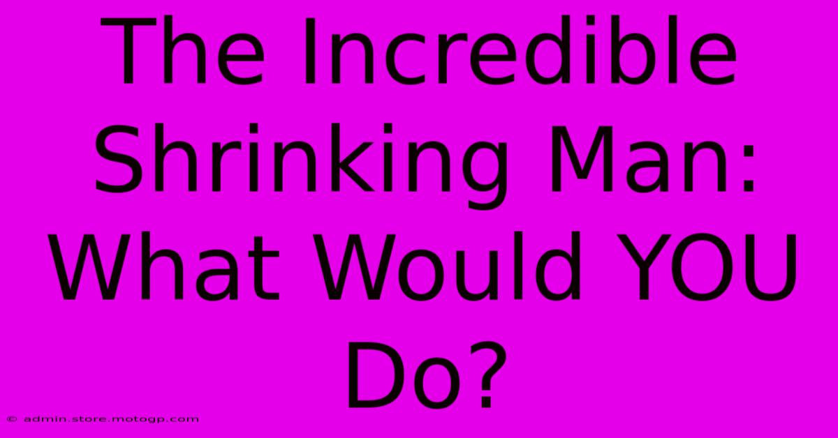 The Incredible Shrinking Man: What Would YOU Do?